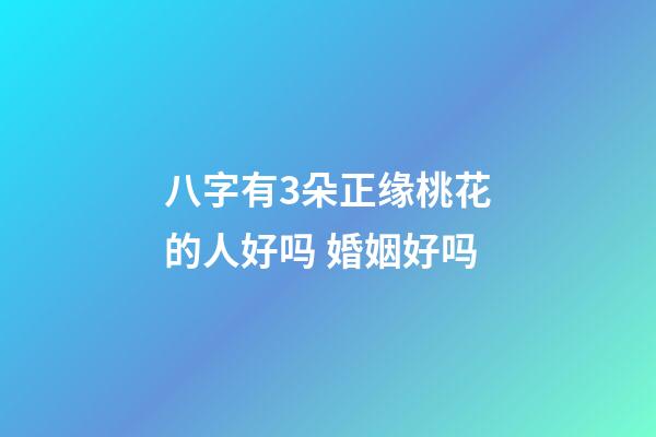 八字有3朵正缘桃花的人好吗 婚姻好吗